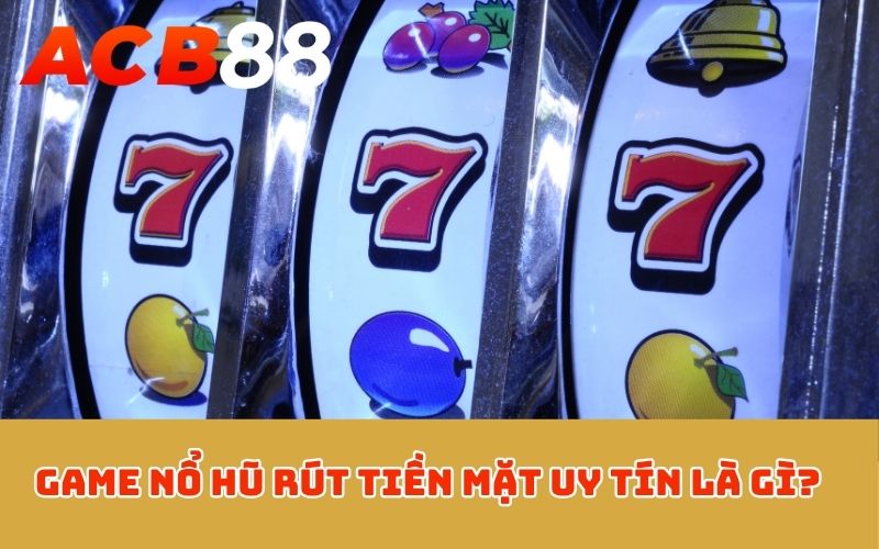 Game nổ hũ rút tiền mặt uy tín là gì?
