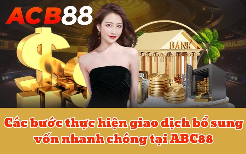 Các bước thực hiện giao dịch bổ sung vốn nhanh chóng tại ABC88