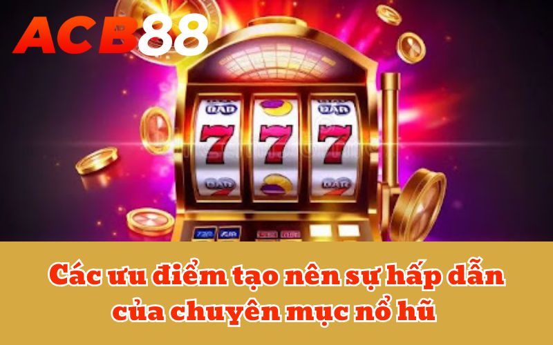 Các ưu điểm tạo nên sự hấp dẫn của chuyên mục nổ hũ 