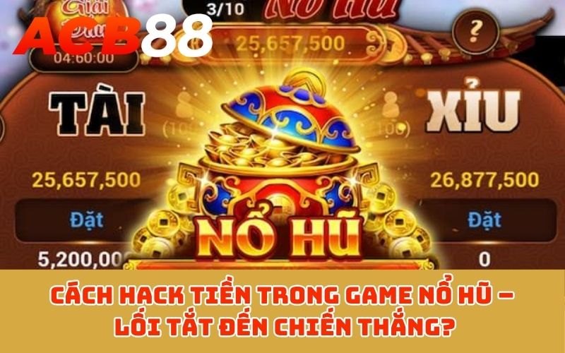Cách hack tiền trong game nổ hũ – Lối tắt đến chiến thắng?