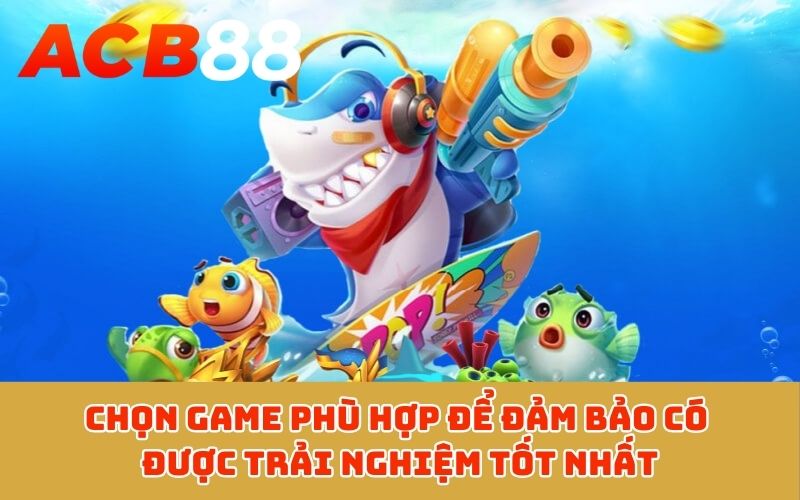 Chọn game phù hợp để đảm bảo có được trải nghiệm tốt nhất