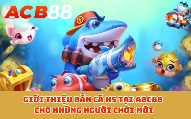 Giới thiệu bắn cá H5 tại ABC88 cho những người chơi mới