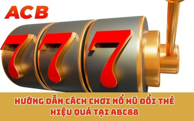 Hướng dẫn cách chơi nổ hũ đổi thẻ hiệu quả tại ABC88