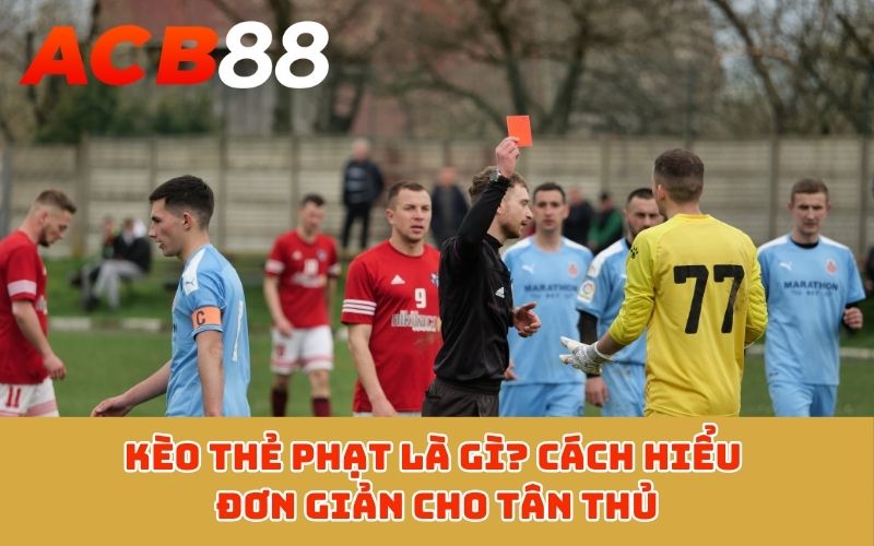 Kèo thẻ phạt là gì? Cách hiểu đơn giản cho tân thủ
