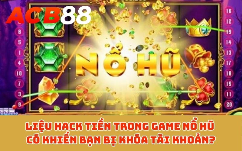 Liệu hack tiền trong game nổ hũ có khiến bạn bị khóa tài khoản?
