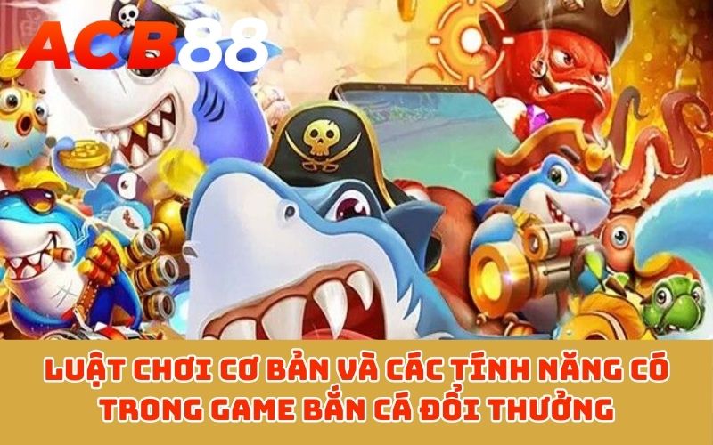 Luật chơi cơ bản và các tính năng có trong game bắn cá đổi thưởng