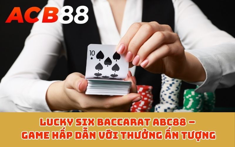 Lucky Six Baccarat ABC88 – Game hấp dẫn với thưởng ấn tượng