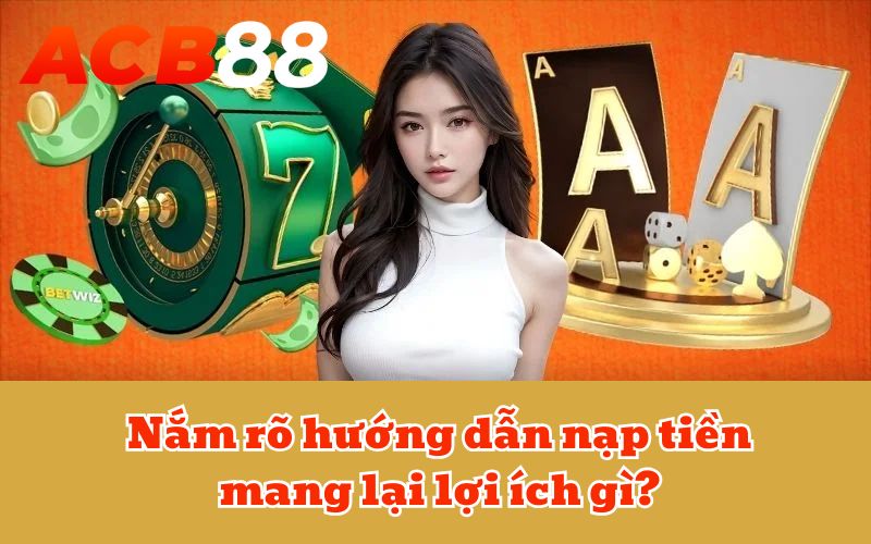 Nắm rõ hướng dẫn nạp tiền mang lại lợi ích gì?
