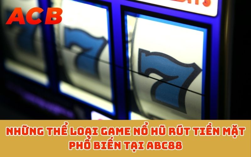 Những thể loại game nổ hũ rút tiền mặt phổ biến tại ABC88
