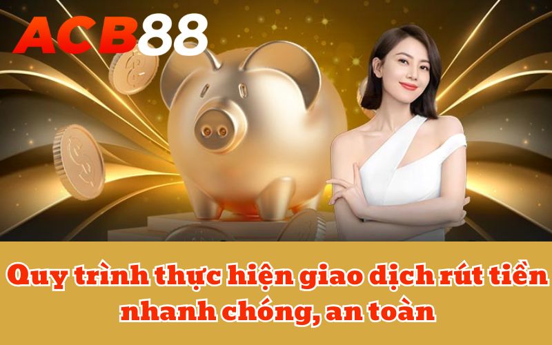 Quy trình thực hiện giao dịch rút tiền nhanh chóng, an toàn