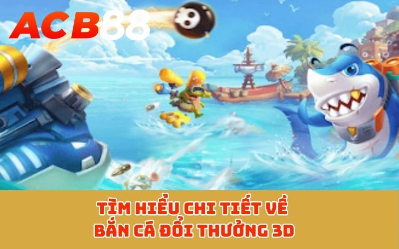 Tìm hiểu chi tiết về bắn cá đổi thưởng 3D