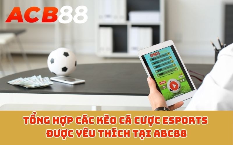 Tổng hợp các kèo cá cược Esports được yêu thích tại ABC88