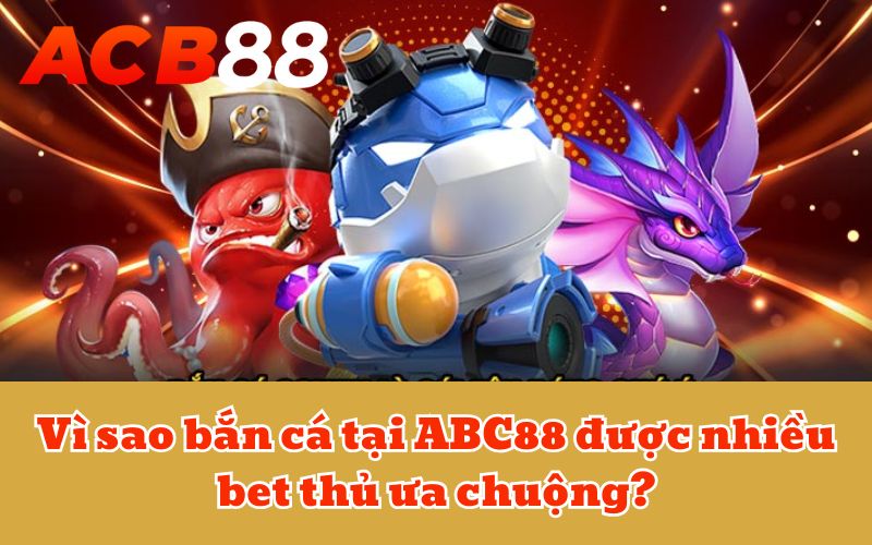 Vì sao bắn cá tại ABC88 được nhiều bet thủ ưa chuộng?